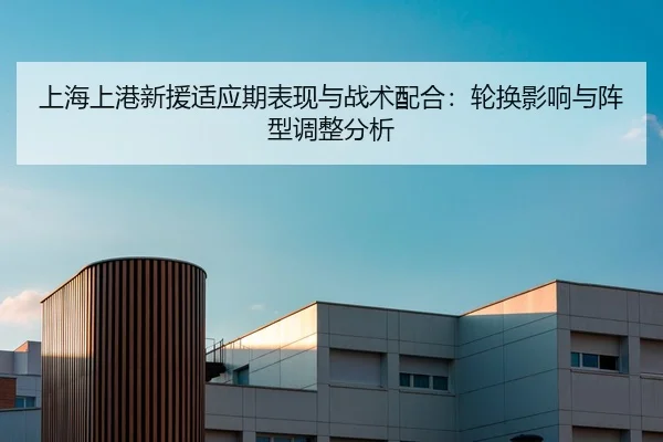 上海上港新援适应期表现与战术配合：轮换影响与阵型调整分析